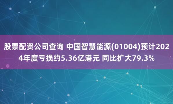 股票配资公司查询 中国智慧能源(01004)预计2024年度亏损约5.36亿港元 同比扩大79.3%