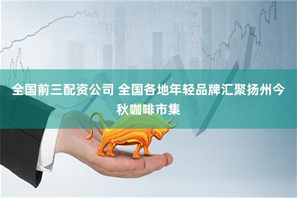 全国前三配资公司 全国各地年轻品牌汇聚扬州今秋咖啡市集