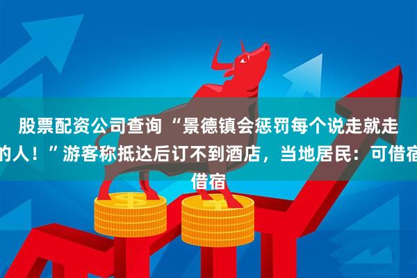 股票配资公司查询 “景德镇会惩罚每个说走就走的人！”游客称抵达后订不到酒店，当地居民：可借宿