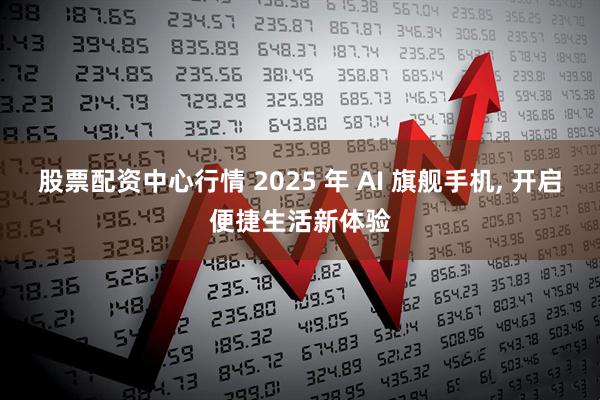 股票配资中心行情 2025 年 AI 旗舰手机, 开启便捷生活新体验