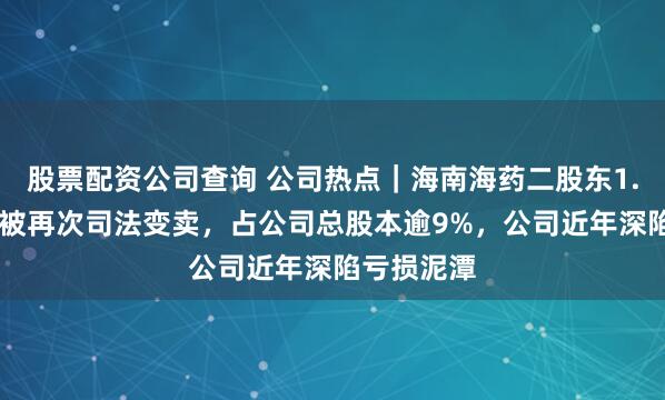 股票配资公司查询 公司热点｜海南海药二股东1.18亿股将被再次司法变卖，占公司总股本逾9%，公司近年深陷亏损泥潭