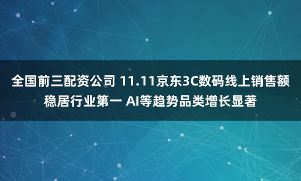 全国前三配资公司 11.11京东3C数码线上销售额稳居行业第一 AI等趋势品类增长显著
