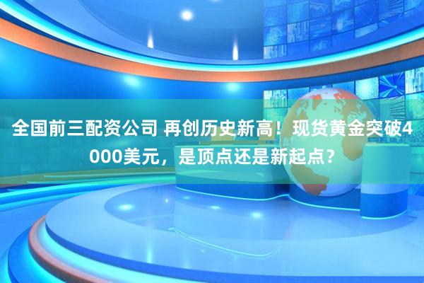 全国前三配资公司 再创历史新高！现货黄金突破4000美元，是顶点还是新起点？