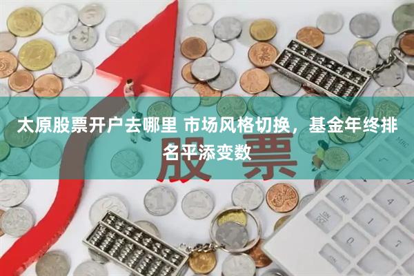 太原股票开户去哪里 市场风格切换，基金年终排名平添变数