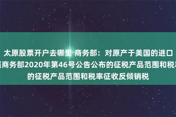 太原股票开户去哪里 商务部：对原产于美国的进口正丙醇继续按照商务部2020年第46号公告公布的征税产品范围和税率征收反倾销税
