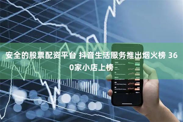 安全的股票配资平台 抖音生活服务推出烟火榜 360家小店上榜