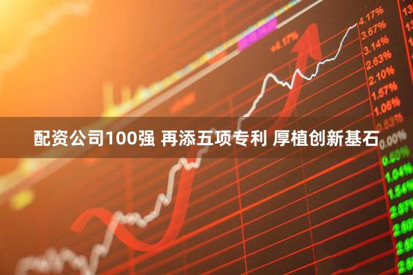 配资公司100强 再添五项专利 厚植创新基石