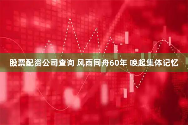 股票配资公司查询 风雨同舟60年 唤起集体记忆