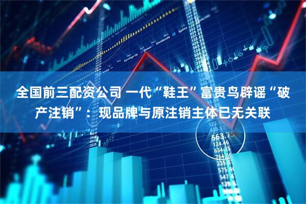 全国前三配资公司 一代“鞋王”富贵鸟辟谣“破产注销”：现品牌与原注销主体已无关联