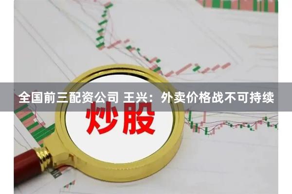 全国前三配资公司 王兴：外卖价格战不可持续