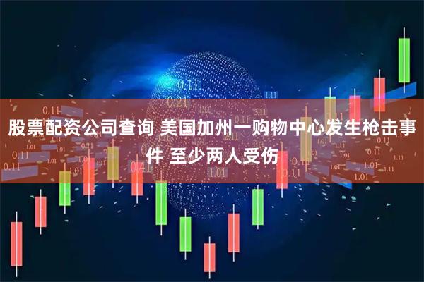 股票配资公司查询 美国加州一购物中心发生枪击事件 至少两人受伤