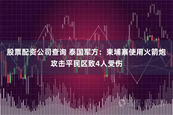 股票配资公司查询 泰国军方：柬埔寨使用火箭炮攻击平民区致4人受伤