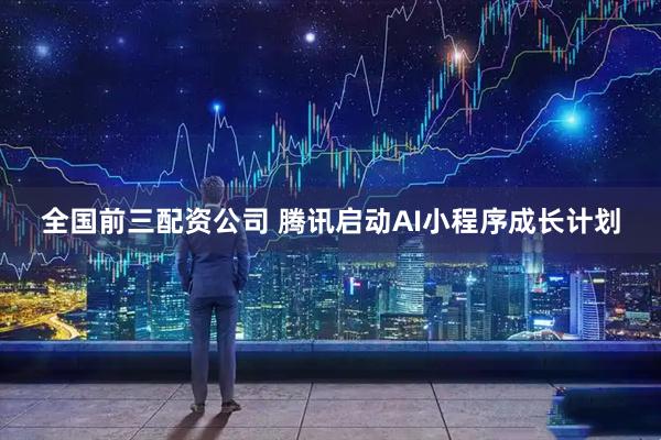 全国前三配资公司 腾讯启动AI小程序成长计划