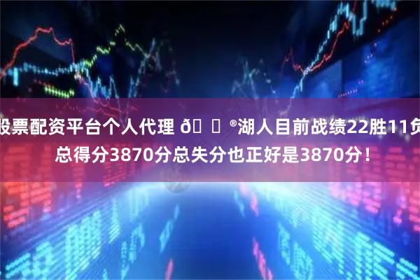 股票配资平台个人代理 😮湖人目前战绩22胜11负 总得分3870分总失分也正好是3870分！
