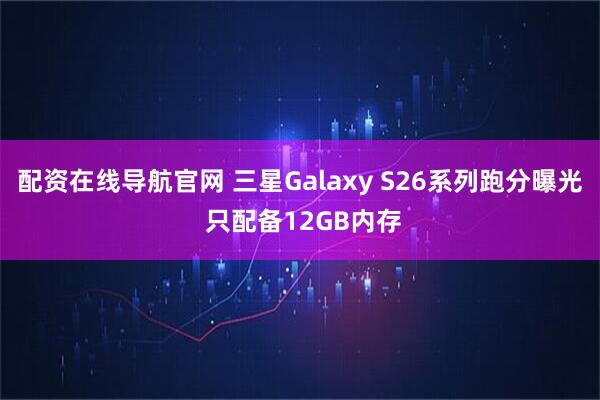 配资在线导航官网 三星Galaxy S26系列跑分曝光 只配备12GB内存