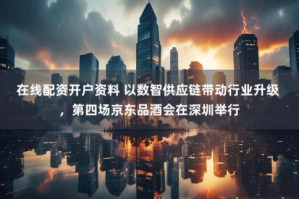 在线配资开户资料 以数智供应链带动行业升级 ，第四场京东品酒会在深圳举行