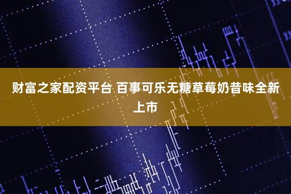 财富之家配资平台 百事可乐无糖草莓奶昔味全新上市