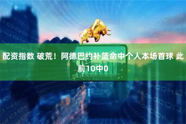 配资指数 破荒！阿德巴约补篮命中个人本场首球 此前10中0