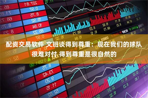 配资交易软件 文班谈得到尊重：现在我们的球队很难对付 得到尊重是很自然的