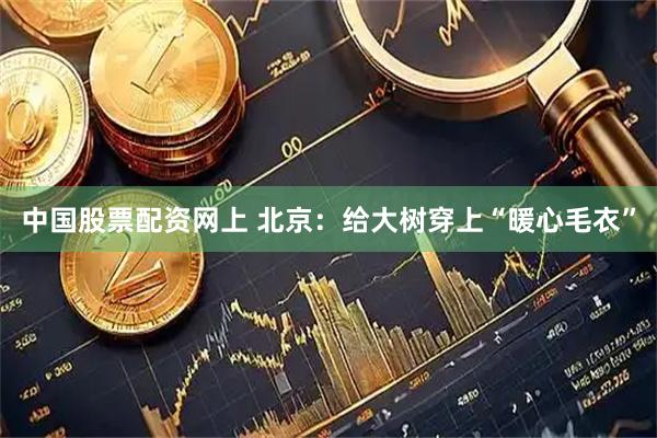 中国股票配资网上 北京：给大树穿上“暖心毛衣”