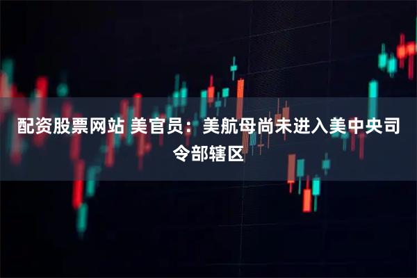 配资股票网站 美官员：美航母尚未进入美中央司令部辖区