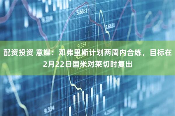 配资投资 意媒：邓弗里斯计划两周内合练，目标在2月22日国米对莱切时复出