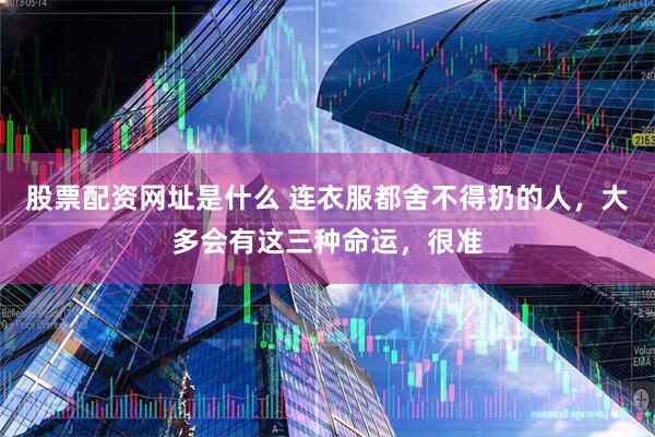 股票配资网址是什么 连衣服都舍不得扔的人，大多会有这三种命运，很准