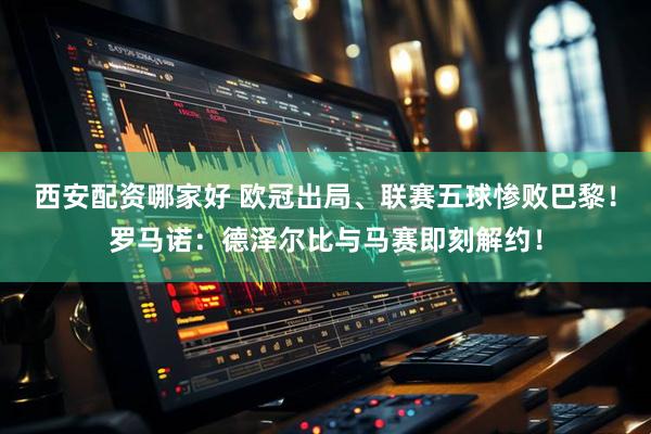 西安配资哪家好 欧冠出局、联赛五球惨败巴黎！罗马诺：德泽尔比与马赛即刻解约！