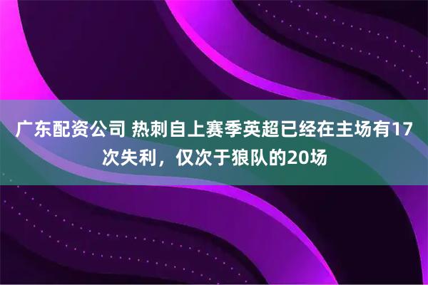 广东配资公司 热刺自上赛季英超已经在主场有17次失利，仅次于狼队的20场