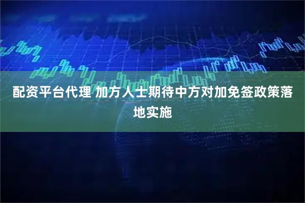 配资平台代理 加方人士期待中方对加免签政策落地实施