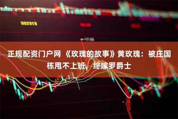 正规配资门户网 《玫瑰的故事》黄玫瑰：被庄国栋甩不上班，终嫁罗爵士