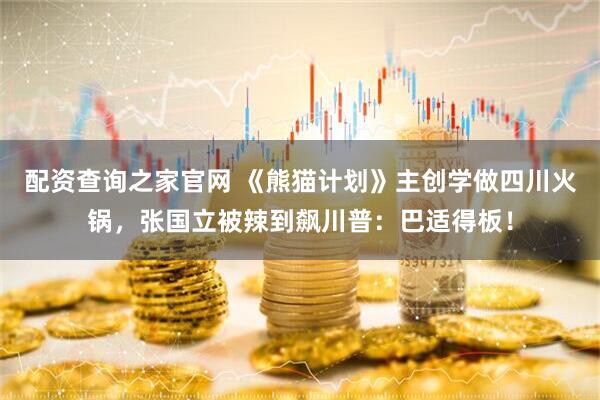 配资查询之家官网 《熊猫计划》主创学做四川火锅，张国立被辣到飙川普：巴适得板！