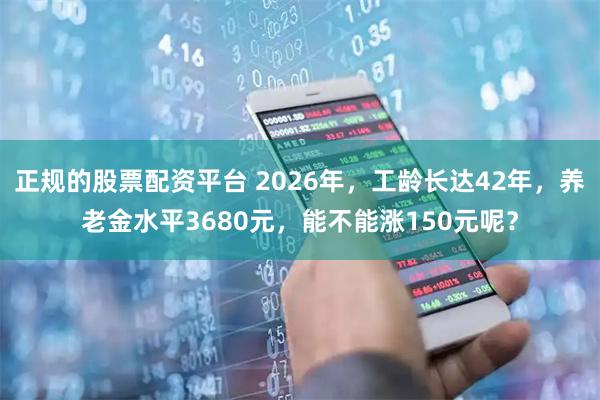 正规的股票配资平台 2026年，工龄长达42年，养老金水平3680元，能不能涨150元呢？