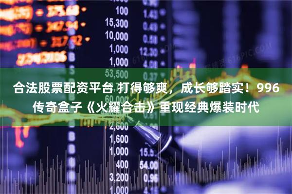 合法股票配资平台 打得够爽，成长够踏实！996传奇盒子《火耀合击》重现经典爆装时代