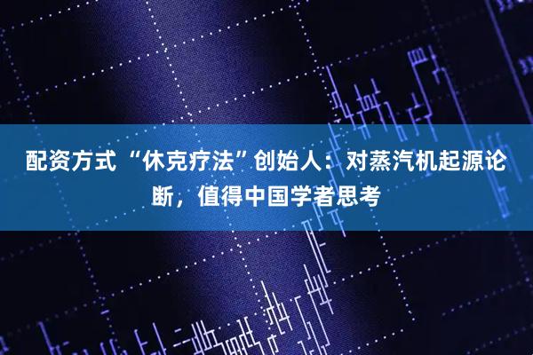 配资方式 “休克疗法”创始人：对蒸汽机起源论断，值得中国学者思考