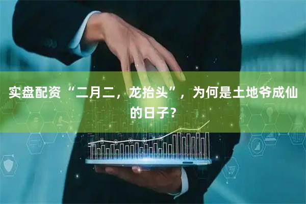 实盘配资 “二月二，龙抬头”，为何是土地爷成仙的日子？