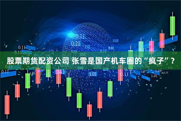 股票期货配资公司 张雪是国产机车圈的“疯子”？