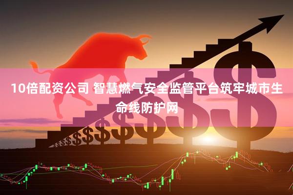 10倍配资公司 智慧燃气安全监管平台筑牢城市生命线防护网