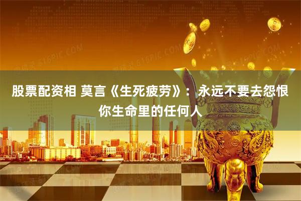 股票配资相 莫言《生死疲劳》：永远不要去怨恨你生命里的任何人