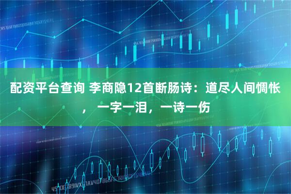 配资平台查询 李商隐12首断肠诗：道尽人间惆怅， 一字一泪，一诗一伤