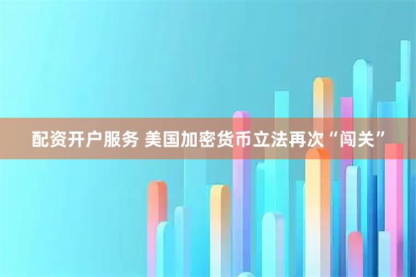 配资开户服务 美国加密货币立法再次“闯关”
