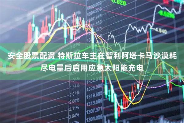 安全股票配资 特斯拉车主在智利阿塔卡马沙漠耗尽电量后启用应急太阳能充电