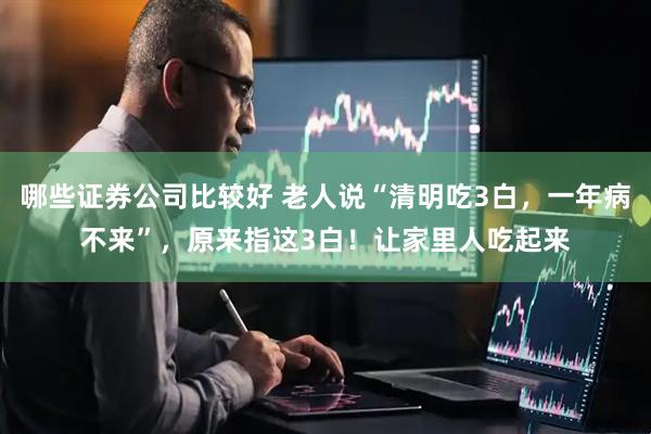 哪些证券公司比较好 老人说“清明吃3白，一年病不来”，原来指这3白！让家里人吃起来