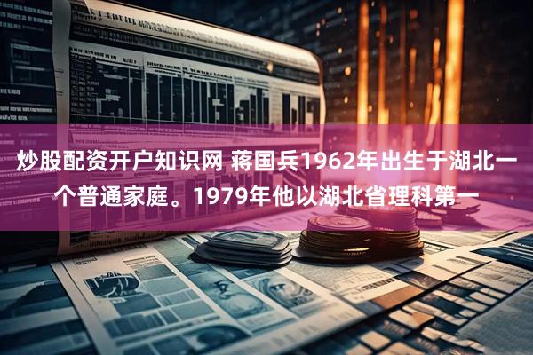炒股配资开户知识网 蒋国兵1962年出生于湖北一个普通家庭。1979年他以湖北省理科第一