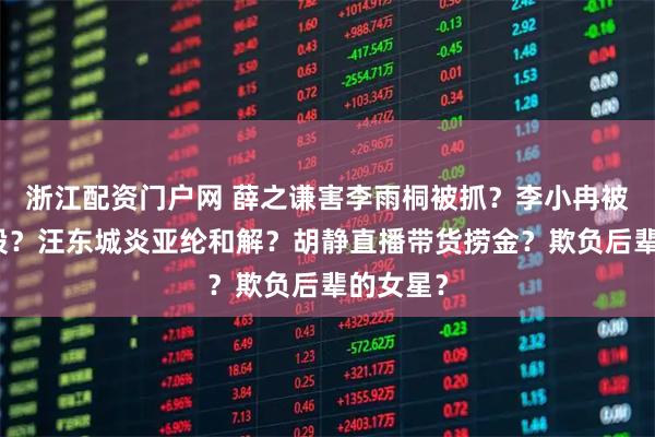 浙江配资门户网 薛之谦害李雨桐被抓？李小冉被浪姐买股？汪东城炎亚纶和解？胡静直播带货捞金？欺负后辈的女星？