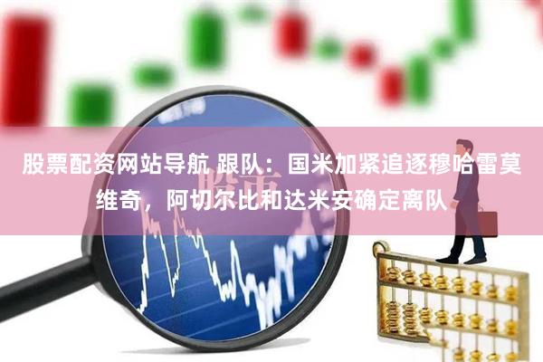 股票配资网站导航 跟队：国米加紧追逐穆哈雷莫维奇，阿切尔比和达米安确定离队