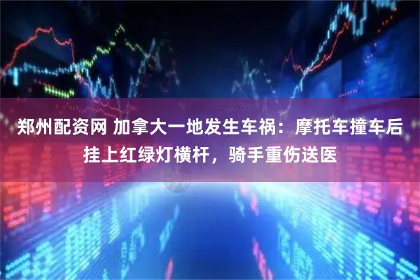 郑州配资网 加拿大一地发生车祸：摩托车撞车后挂上红绿灯横杆，骑手重伤送医