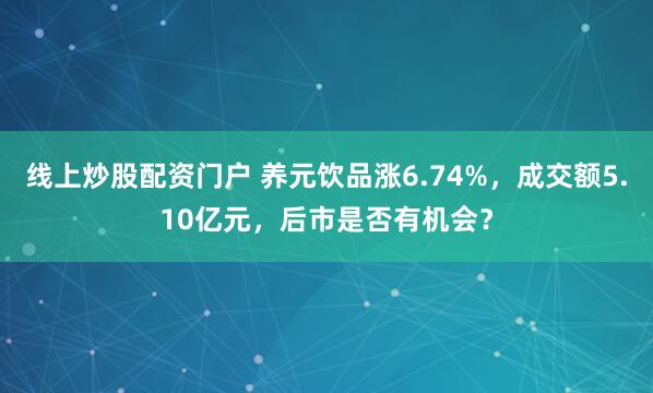 线上炒股配资门户 养元饮品涨6.74%，成交额5.10亿元，后市是否有机会？