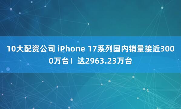 10大配资公司 iPhone 17系列国内销量接近3000万台！达2963.23万台