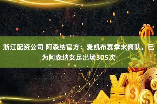 浙江配资公司 阿森纳官方：麦凯布赛季末离队，已为阿森纳女足出场305次